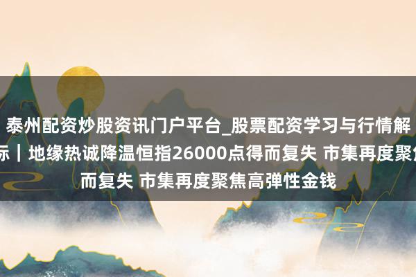 泰州配资炒股资讯门户平台_股票配资学习与行情解析 港股风向标｜地缘热诚降温恒指26000点得而复失 市集再度聚焦高弹性金钱