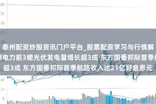 泰州配资炒股资讯门户平台_股票配资学习与行情解析 港股公告精选｜龙源电力前3蟾光伏发电量增长超3成 东方国番邦际首季航路收入达21亿好意思元