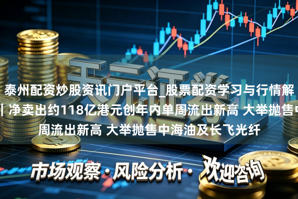 泰州配资炒股资讯门户平台_股票配资学习与行情解析 南向资金跟踪｜净卖出约118亿港元创年内单周流出新高 大举抛售中海油及长飞光纤