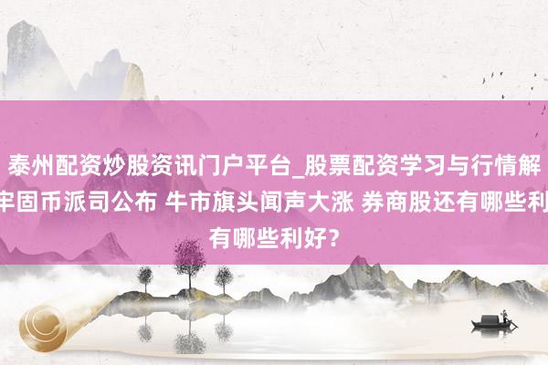 泰州配资炒股资讯门户平台_股票配资学习与行情解析 牢固币派司公布 牛市旗头闻声大涨 券商股还有哪些利好？