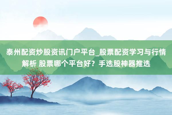 泰州配资炒股资讯门户平台_股票配资学习与行情解析 股票哪个平台好？手选股神器推选