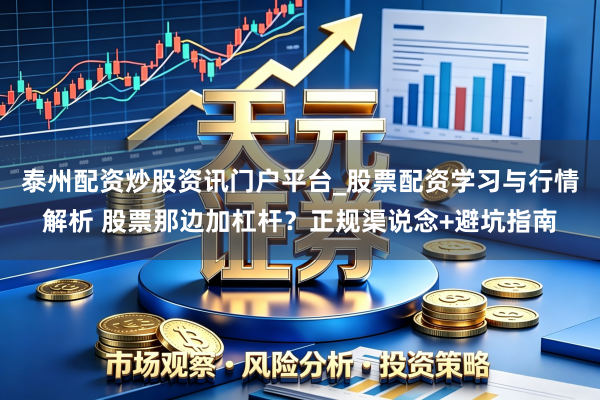 泰州配资炒股资讯门户平台_股票配资学习与行情解析 股票那边加杠杆？正规渠说念+避坑指南