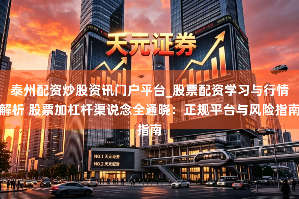 泰州配资炒股资讯门户平台_股票配资学习与行情解析 股票加杠杆渠说念全通晓：正规平台与风险指南