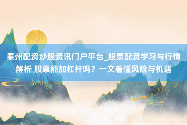 泰州配资炒股资讯门户平台_股票配资学习与行情解析 股票能加杠杆吗？一文看懂风险与机遇