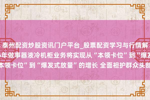 泰州配资炒股资讯门户平台_股票配资学习与行情解析 蓝念念科技：2026年做事器液冷机柜业务将实现从“本领卡位”到“爆发式放量”的增长 全面袒护群众头部科技客户