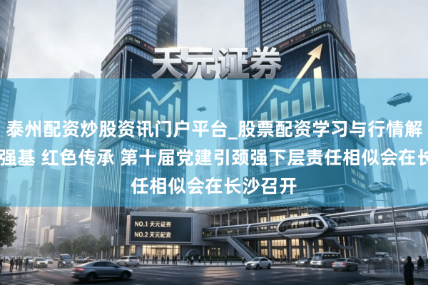 泰州配资炒股资讯门户平台_股票配资学习与行情解析 铸魂强基 红色传承 第十届党建引颈强下层责任相似会在长沙召开