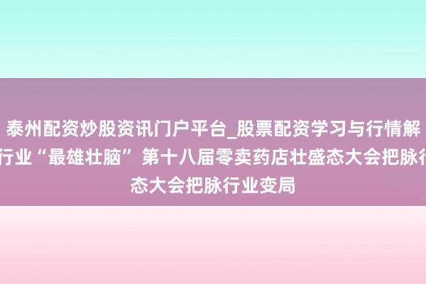 泰州配资炒股资讯门户平台_股票配资学习与行情解析 对话行业“最雄壮脑” 第十八届零卖药店壮盛态大会把脉行业变局