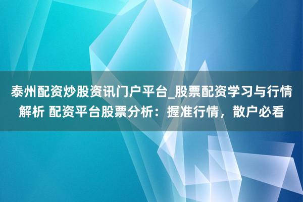泰州配资炒股资讯门户平台_股票配资学习与行情解析 配资平台股票分析:握准行情,散户必看