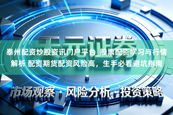 泰州配资炒股资讯门户平台_股票配资学习与行情解析 配资期货配资风险高，生手必看避坑指南