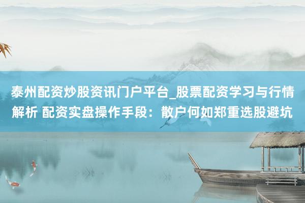 泰州配资炒股资讯门户平台_股票配资学习与行情解析 配资实盘操作手段：散户何如郑重选股避坑