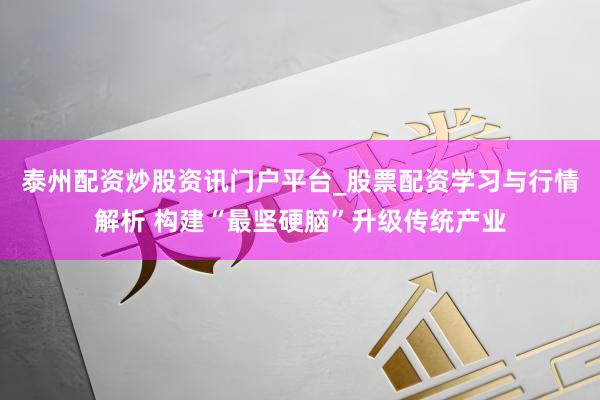 泰州配资炒股资讯门户平台_股票配资学习与行情解析 构建“最坚硬脑”升级传统产业