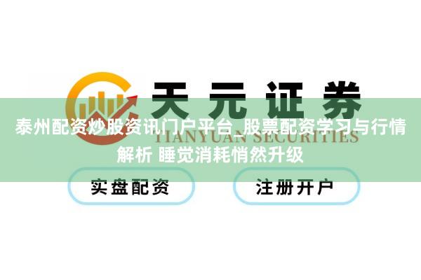 泰州配资炒股资讯门户平台_股票配资学习与行情解析 睡觉消耗悄然升级