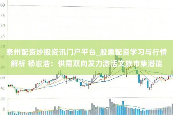 泰州配资炒股资讯门户平台_股票配资学习与行情解析 杨宏浩：供需双向发力激活文旅市集潜能