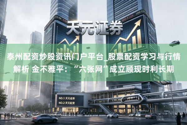 泰州配资炒股资讯门户平台_股票配资学习与行情解析 金不雅平：“六张网”成立顾现时利长期