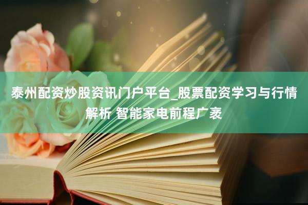 泰州配资炒股资讯门户平台_股票配资学习与行情解析 智能家电前程广袤