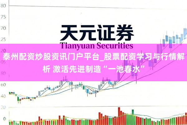 泰州配资炒股资讯门户平台_股票配资学习与行情解析 激活先进制造“一池春水”