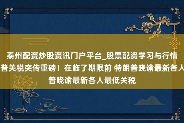 泰州配资炒股资讯门户平台_股票配资学习与行情解析 特朗普关税突传重磅！在临了期限前 特朗普晓谕最新各人最低关税