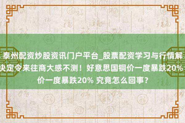 泰州配资炒股资讯门户平台_股票配资学习与行情解析 特朗普关税决定令来往商大感不测！好意思国铜价一度暴跌20% 究竟怎么回事？