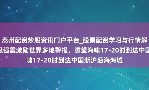 泰州配资炒股资讯门户平台_股票配资学习与行情解析 俄罗斯8.7级强震激励世界多地警报，瞻望海啸17-20时到达中国浙沪沿海海域