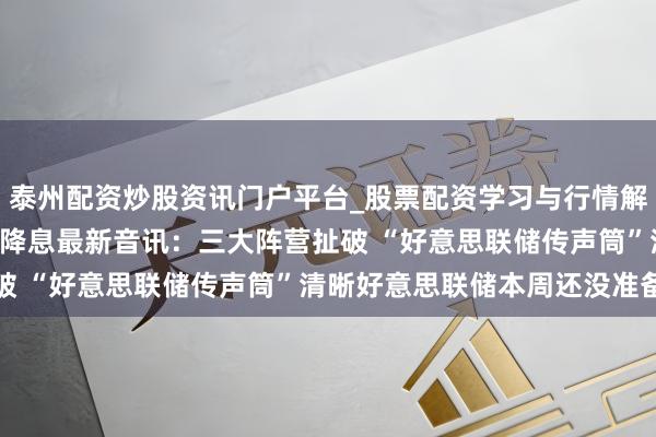 泰州配资炒股资讯门户平台_股票配资学习与行情解析 2025年好意思联储降息最新音讯：三大阵营扯破 “好意思联储传声筒”清晰好意思联储本周还没准备好