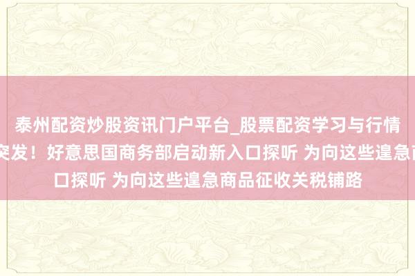 泰州配资炒股资讯门户平台_股票配资学习与行情解析 特朗普要紧突发！好意思国商务部启动新入口探听 为向这些遑急商品征收关税铺路