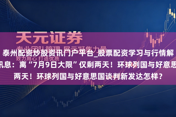 泰州配资炒股资讯门户平台_股票配资学习与行情解析 特朗普关税最新讯息：离“7月9日大限”仅剩两天！环球列国与好意思国谈判新发达怎样？
