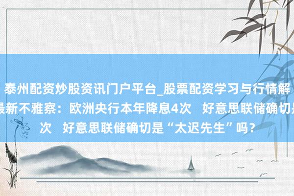 泰州配资炒股资讯门户平台_股票配资学习与行情解析 群众央行利率最新不雅察：欧洲央行本年降息4次   好意思联储确切是“太迟先生”吗？